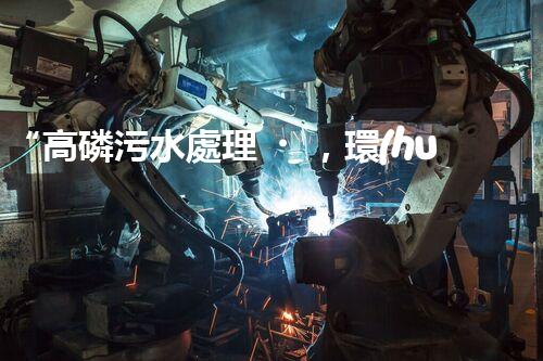 “高磷污水處理，環(huán)保先鋒，守護碧水藍天！”